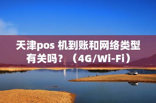 天津pos 机到账和网络类型有关吗？（4G/Wi-Fi）