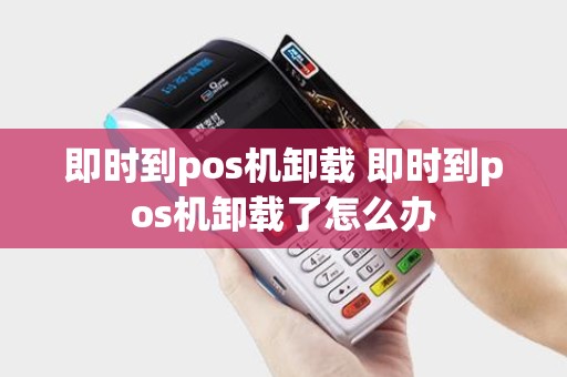 即时到pos机卸载 即时到pos机卸载了怎么办