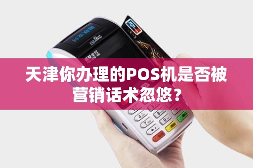 天津你办理的POS机是否被营销话术忽悠？