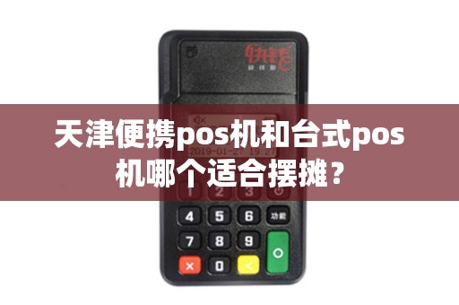 天津便携pos机和台式pos机哪个适合摆摊？