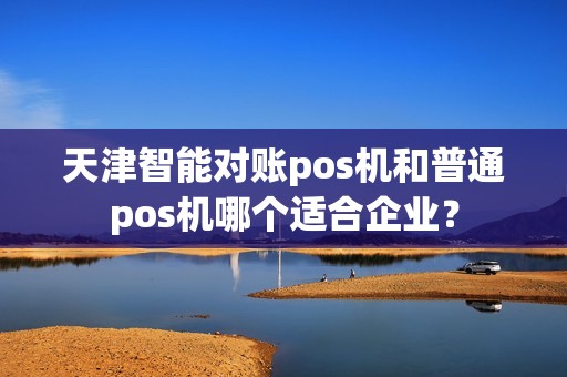 天津智能对账pos机和普通pos机哪个适合企业？
