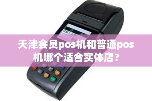 天津会员pos机和普通pos机哪个适合实体店？