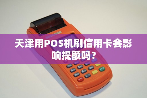天津用POS机刷信用卡会影响提额吗？
