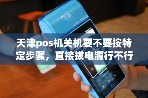 天津pos机关机要不要按特定步骤，直接拔电源行不行？