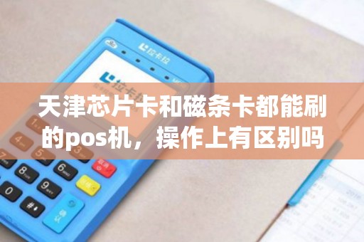 天津芯片卡和磁条卡都能刷的pos机，操作上有区别吗？