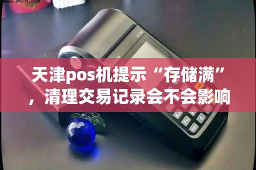 天津pos机提示“存储满”，清理交易记录会不会影响对账？