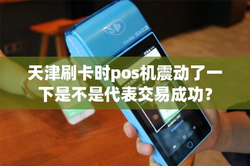 天津刷卡时pos机震动了一下是不是代表交易成功？