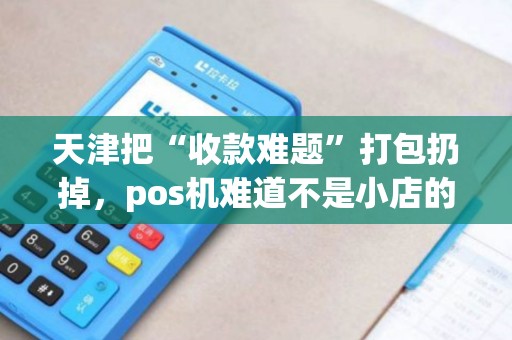 天津把“收款难题”打包扔掉，pos机难道不是小店的救命神器？