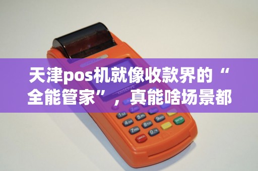 天津pos机就像收款界的“全能管家”，真能啥场景都hold住？