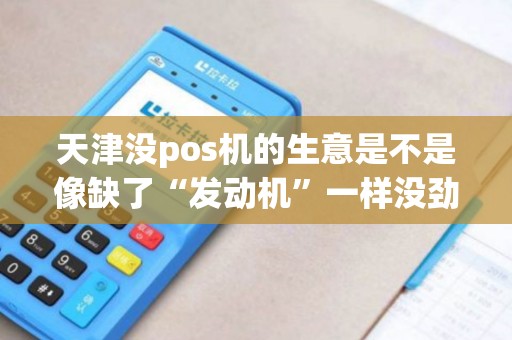 天津没pos机的生意是不是像缺了“发动机”一样没劲儿？