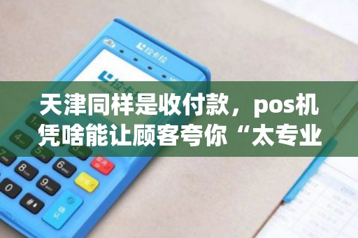 天津同样是收付款，pos机凭啥能让顾客夸你“太专业”？