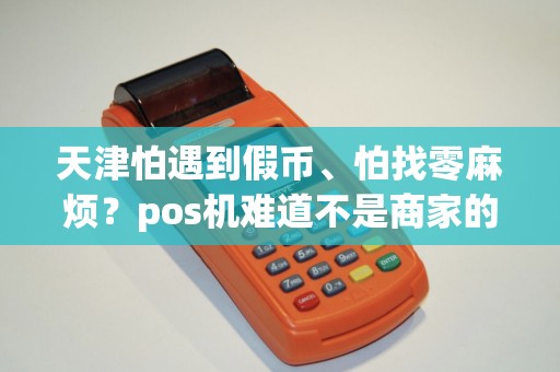 天津怕遇到假币、怕找零麻烦？pos机难道不是商家的“避坑神器”？