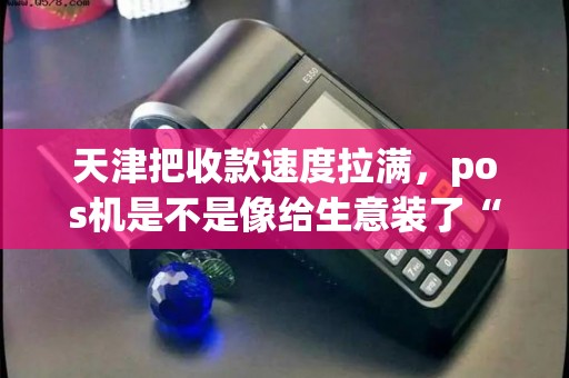 天津把收款速度拉满，pos机是不是像给生意装了“加速器”？