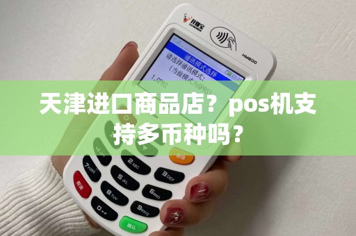 天津进口商品店？pos机支持多币种吗？