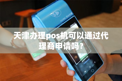 天津办理pos机可以通过代理商申请吗？