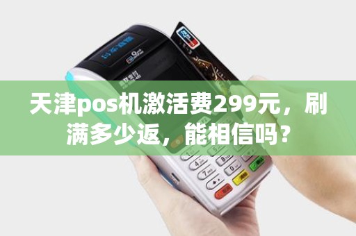 天津pos机激活费299元，刷满多少返，能相信吗？