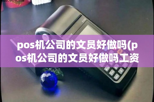 pos机公司的文员好做吗(pos机公司的文员好做吗工资多少)