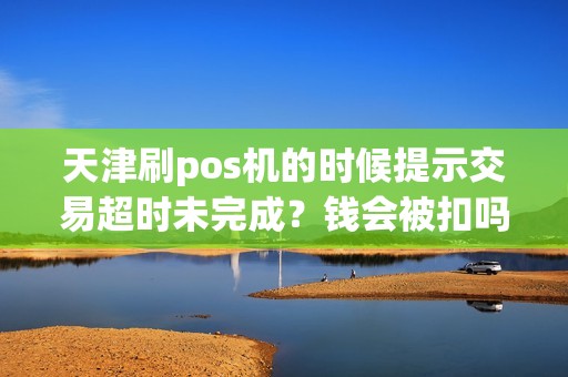 天津刷pos机的时候提示交易超时未完成？钱会被扣吗？