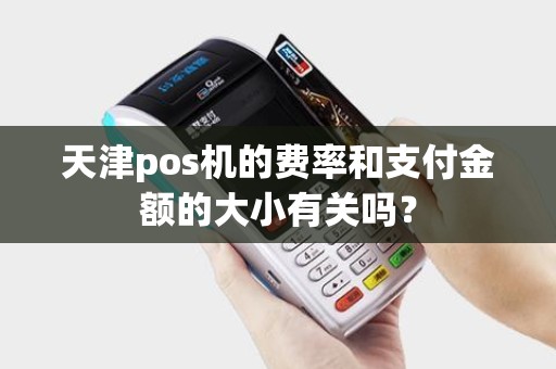 天津pos机的费率和支付金额的大小有关吗？