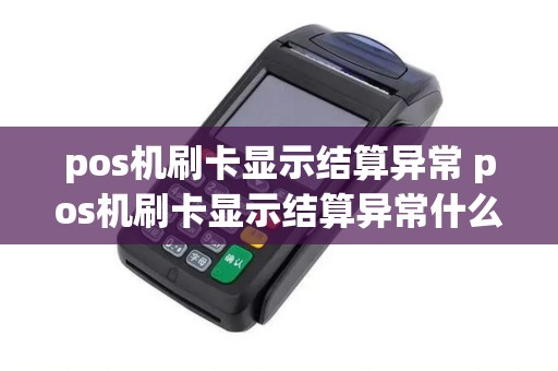 pos机刷卡显示结算异常 pos机刷卡显示结算异常什么意思