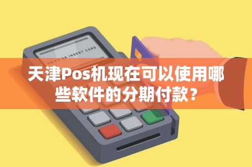 天津Pos机现在可以使用哪些软件的分期付款？
