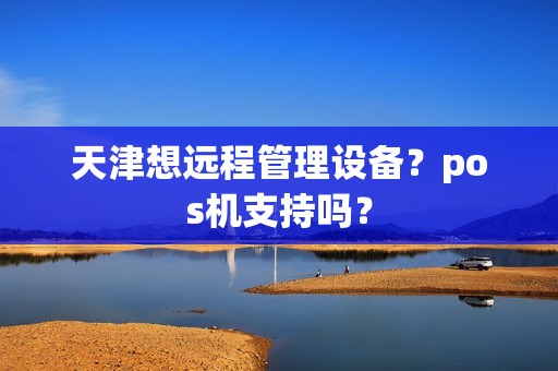 天津想远程管理设备？pos机支持吗？