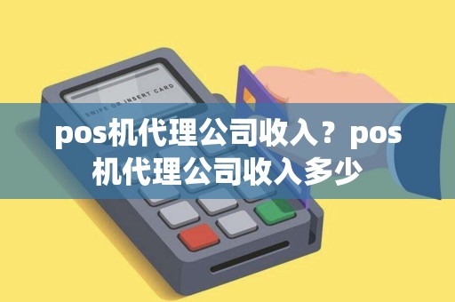 pos机代理公司收入？pos机代理公司收入多少
