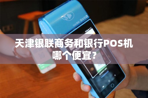 天津银联商务和银行POS机哪个便宜？