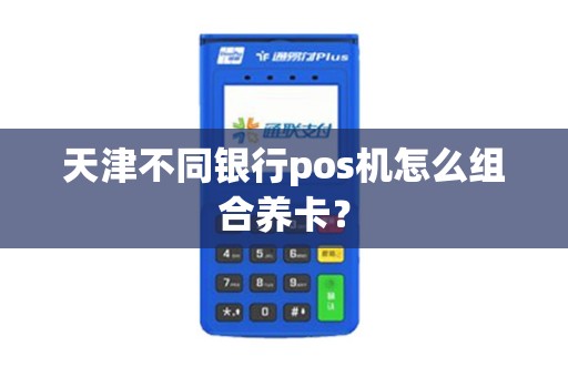 天津不同银行pos机怎么组合养卡？