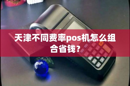 天津不同费率pos机怎么组合省钱？