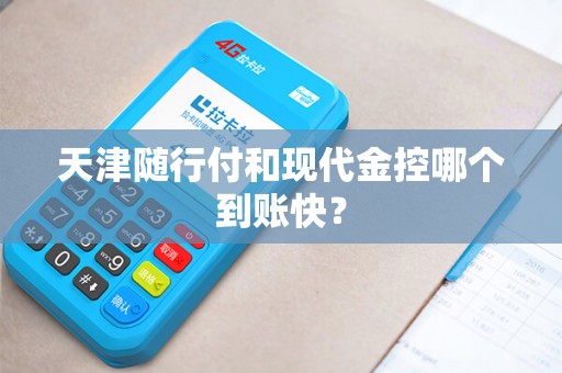 天津随行付和现代金控哪个到账快?