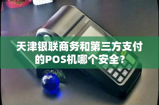 天津银联商务和第三方支付的POS机哪个安全？