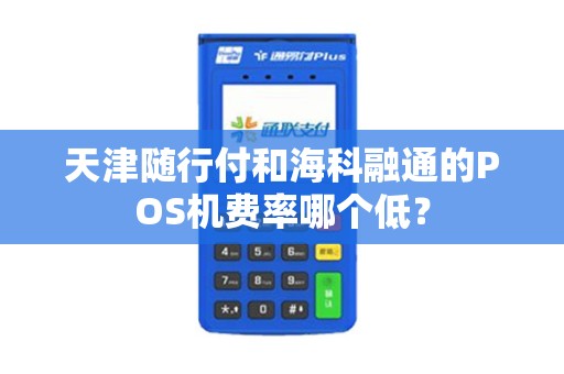 天津随行付和海科融通的POS机费率哪个低？