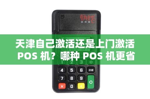 天津自己激活还是上门激活 POS 机？哪种 POS 机更省事？