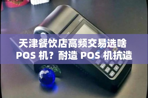 天津餐饮店高频交易选啥 POS 机？耐造 POS 机抗造吗？