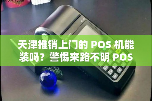 天津推销上门的 POS 机能装吗？警惕来路不明 POS 机吗？