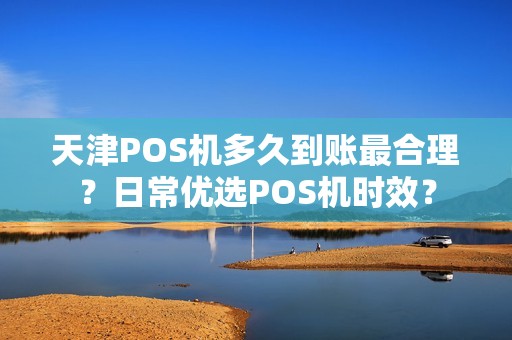 天津POS机多久到账最合理？日常优选POS机时效？