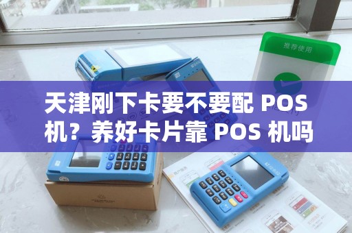 天津刚下卡要不要配 POS 机？养好卡片靠 POS 机吗？