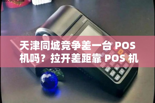 天津同城竞争差一台 POS 机吗？拉开差距靠 POS 机吗？