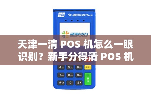 天津一清 POS 机怎么一眼识别？新手分得清 POS 机吗？