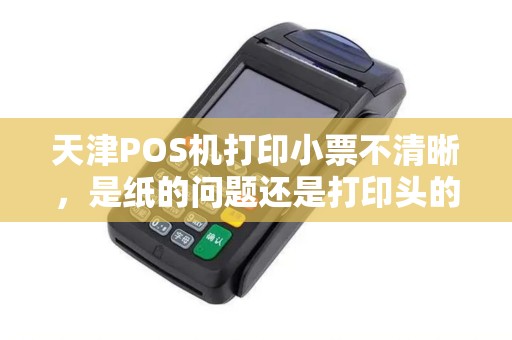 天津POS机打印小票不清晰，是纸的问题还是打印头的问题？