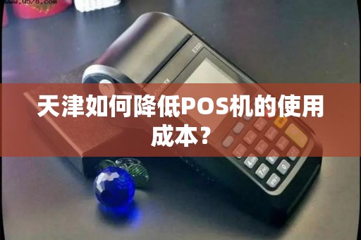 天津如何降低POS机的使用成本？