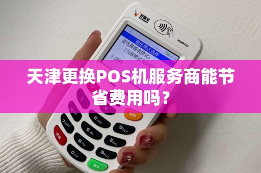 天津更换POS机服务商能节省费用吗？