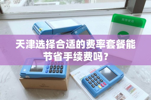 天津选择合适的费率套餐能节省手续费吗？
