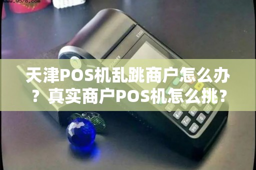 天津POS机乱跳商户怎么办？真实商户POS机怎么挑？