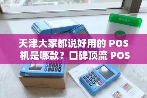 天津大家都说好用的 POS 机是哪款？口碑顶流 POS 机稳吗？