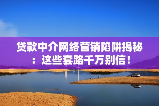 贷款中介网络营销陷阱揭秘：这些套路千万别信！