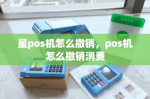 星pos机怎么撤销，pos机怎么撤销消费