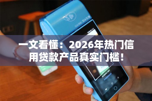一文看懂：2026年热门信用贷款产品真实门槛！
