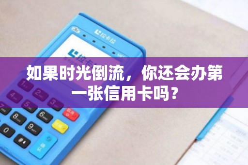 如果时光倒流，你还会办第一张信用卡吗？